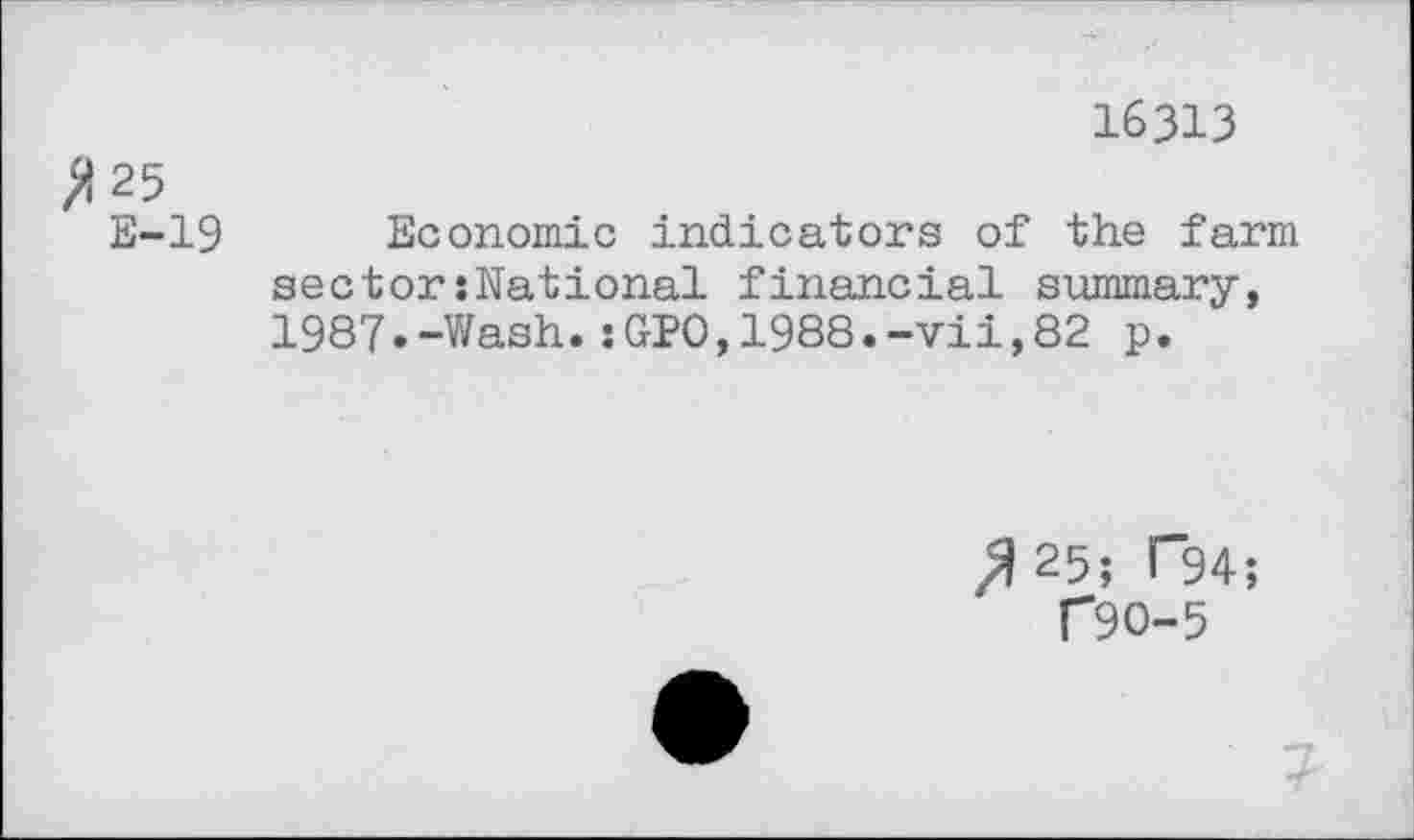 ﻿16313
>125
E-19
Economic indicators of the farm sectorshational financial summary, 1987.-Wash.:GPO,1988.-vii,82 p.
^25; F94;
T9O-5